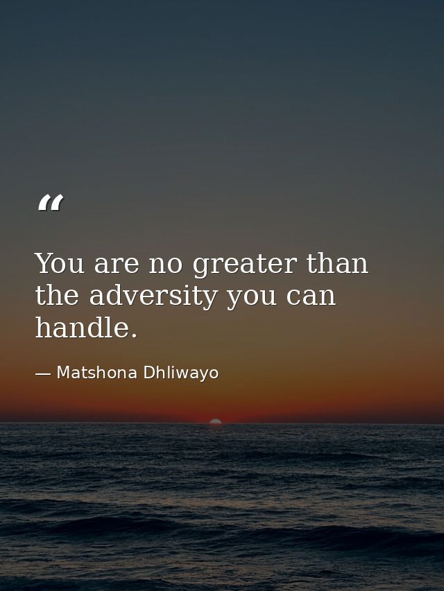 You are no greater than the adversity you can handle. — Matshona Dhliwayo