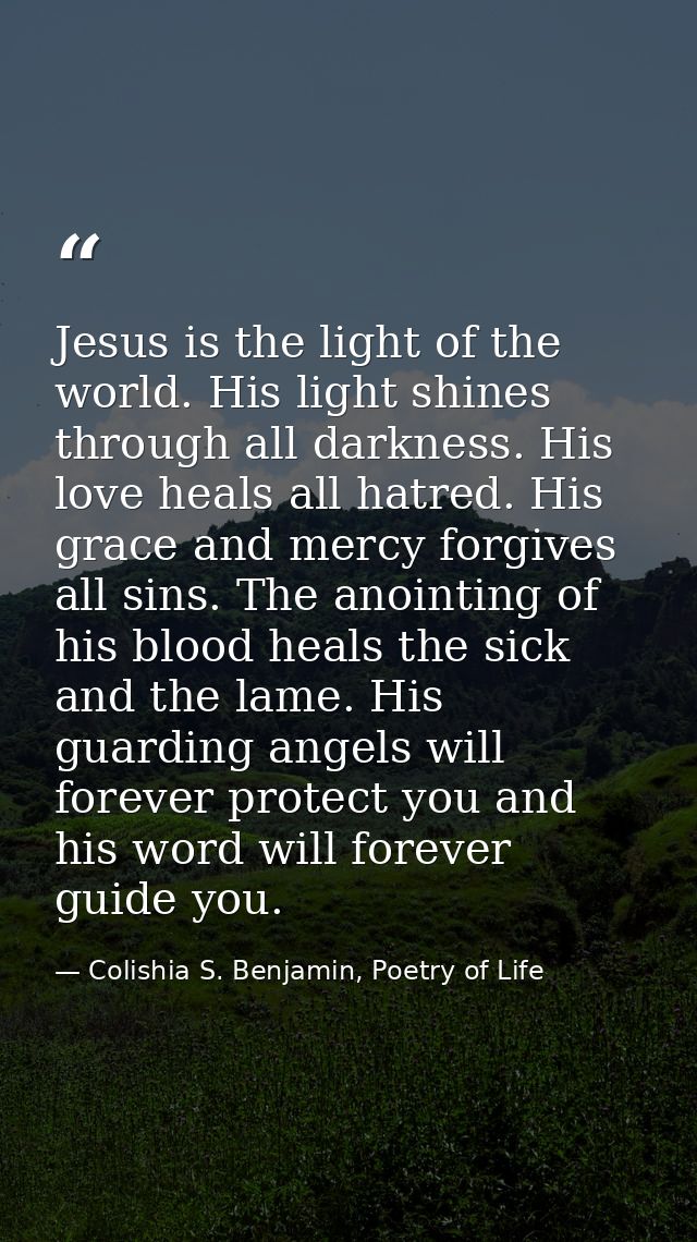 Jesus is the light of the world. His light shines through all darkness. His love heals all hatred. His grace and mercy f — Colishia S. Benjamin, Poetry of Life