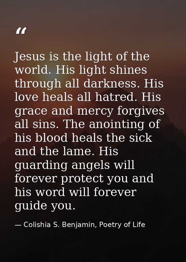 Jesus is the light of the world. His light shines through all darkness. His love heals all hatred. His grace and mercy f — Colishia S. Benjamin, Poetry of Life