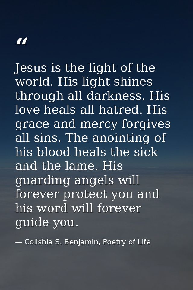 Jesus is the light of the world. His light shines through all darkness. His love heals all hatred. His grace and mercy f — Colishia S. Benjamin, Poetry of Life