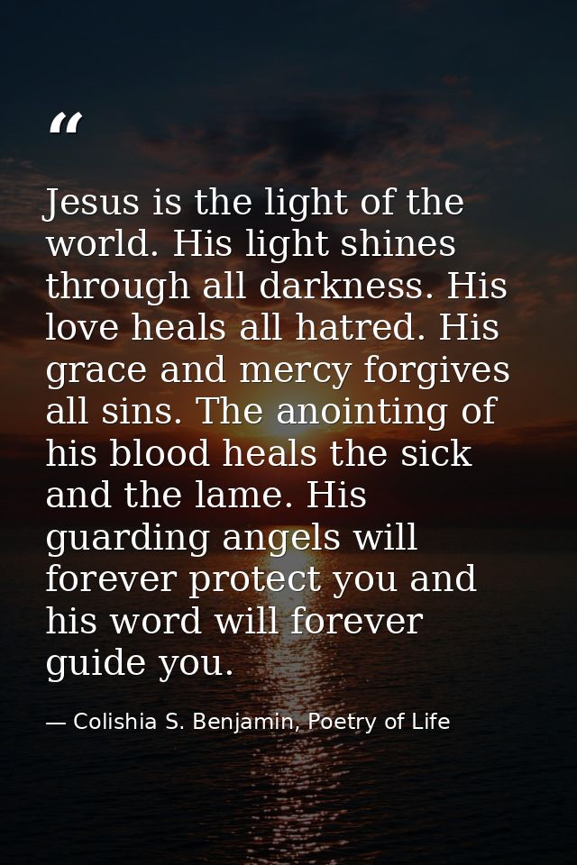 Jesus is the light of the world. His light shines through all darkness. His love heals all hatred. His grace and mercy f — Colishia S. Benjamin, Poetry of Life