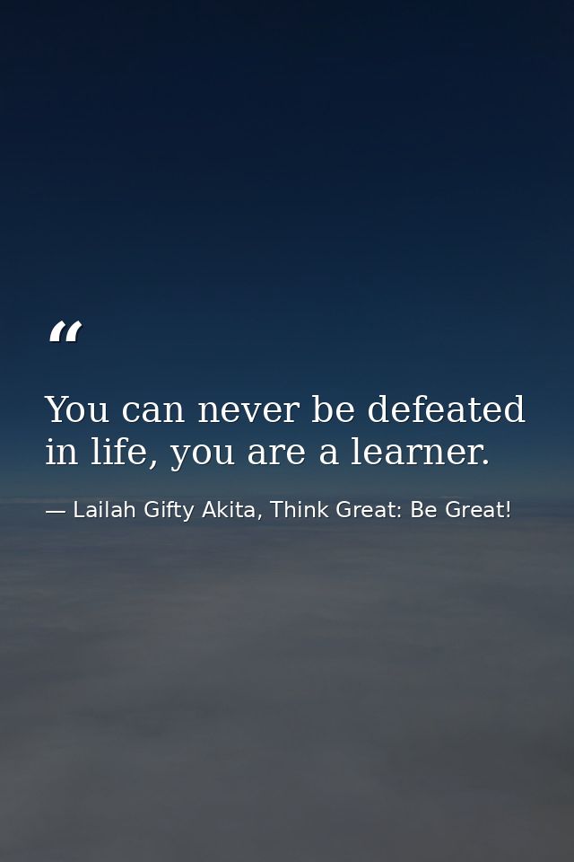 You can never be defeated in life, you are a learner. — Lailah Gifty Akita, Think Great: Be Great!