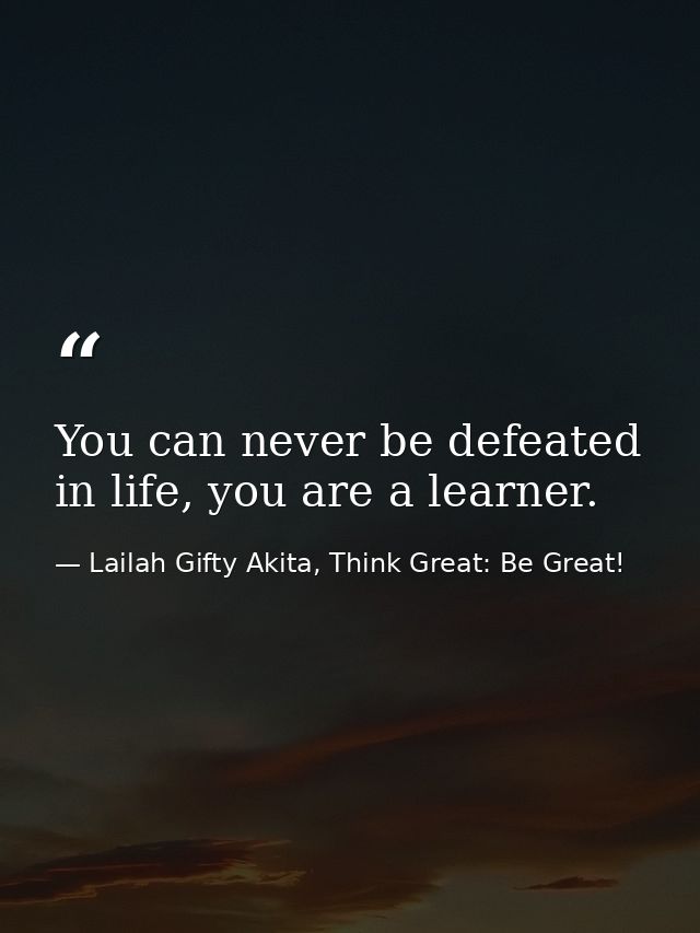 You can never be defeated in life, you are a learner. — Lailah Gifty Akita, Think Great: Be Great!