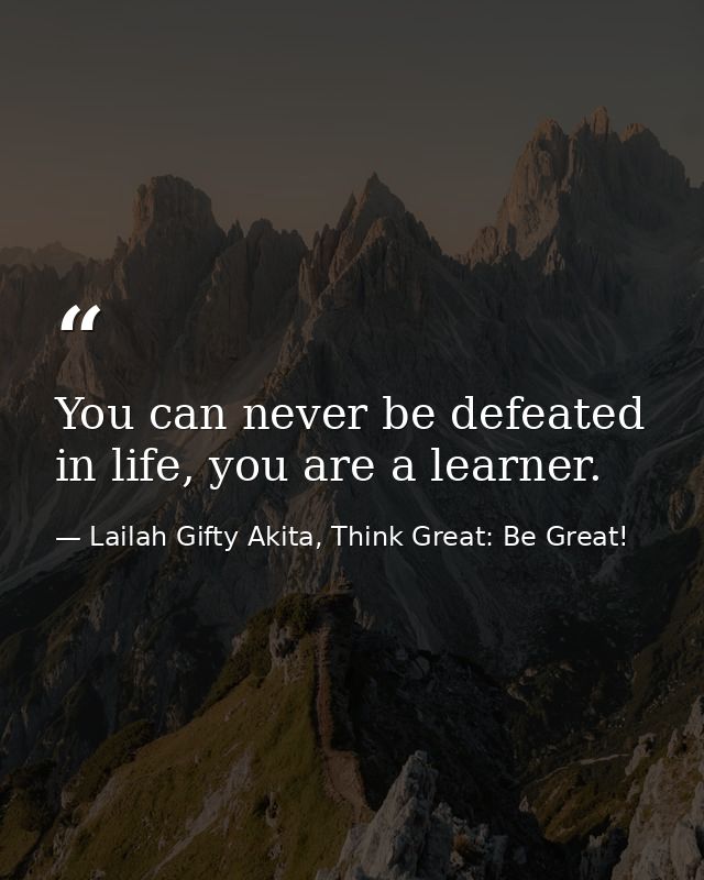 You can never be defeated in life, you are a learner. — Lailah Gifty Akita, Think Great: Be Great!