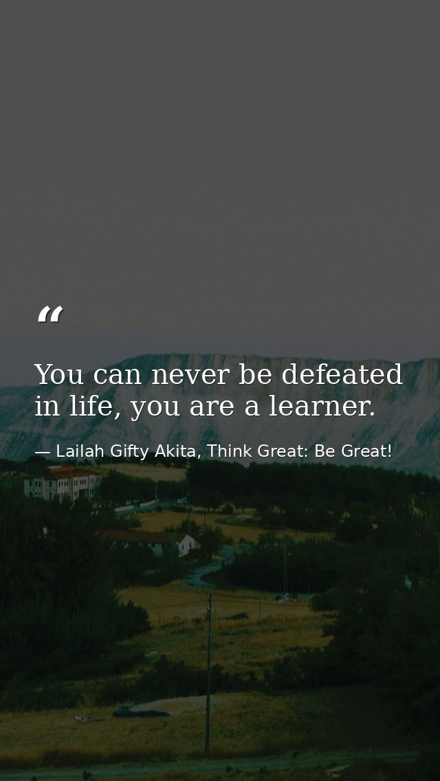 You can never be defeated in life, you are a learner. — Lailah Gifty Akita, Think Great: Be Great!