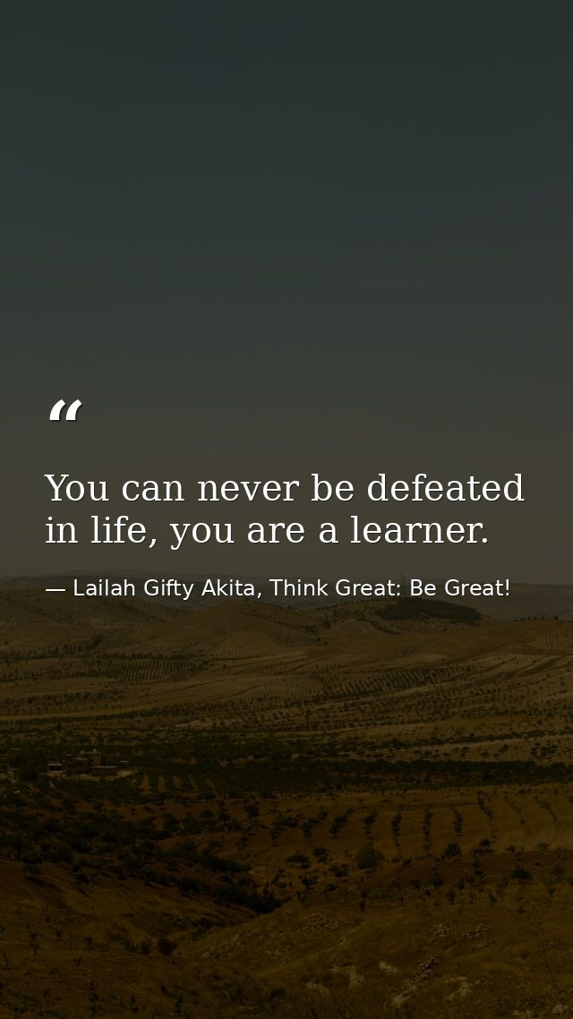 You can never be defeated in life, you are a learner. — Lailah Gifty Akita, Think Great: Be Great!