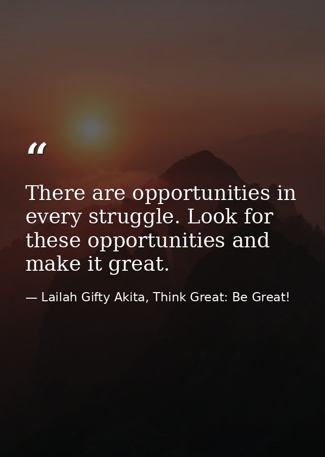 There are opportunities in every struggle. Look for these opportunities and make it great. — Lailah Gifty Akita, Think Great: Be Great!