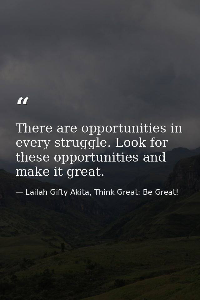 There are opportunities in every struggle. Look for these opportunities and make it great. — Lailah Gifty Akita, Think Great: Be Great!