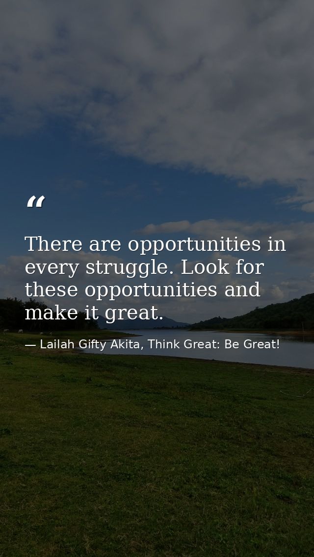 There are opportunities in every struggle. Look for these opportunities and make it great. — Lailah Gifty Akita, Think Great: Be Great!