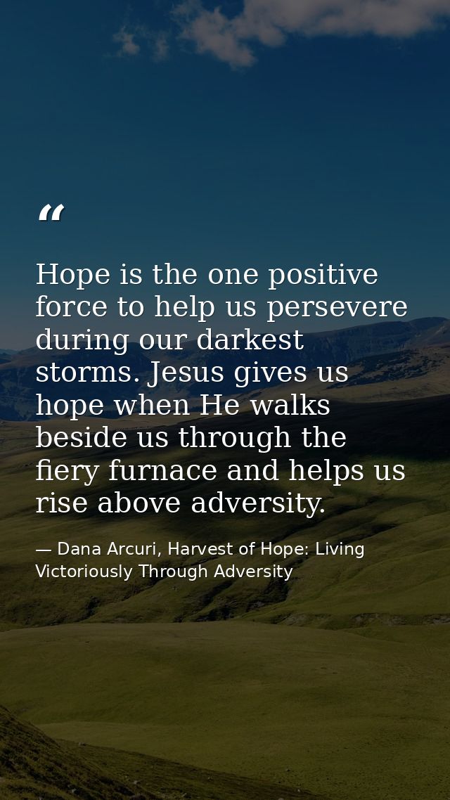 Hope is the one positive force to help us persevere during our darkest storms. Jesus gives us hope when He walks beside  — Dana Arcuri, Harvest of Hope: Living Victoriously Through Adversity