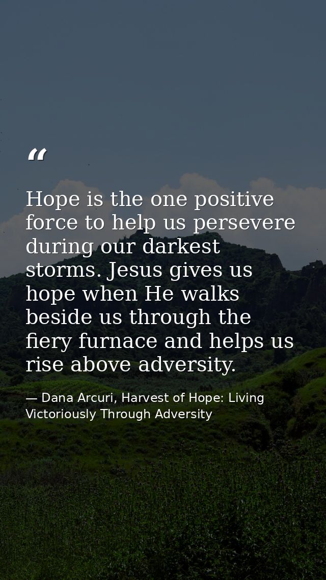 Hope is the one positive force to help us persevere during our darkest storms. Jesus gives us hope when He walks beside  — Dana Arcuri, Harvest of Hope: Living Victoriously Through Adversity