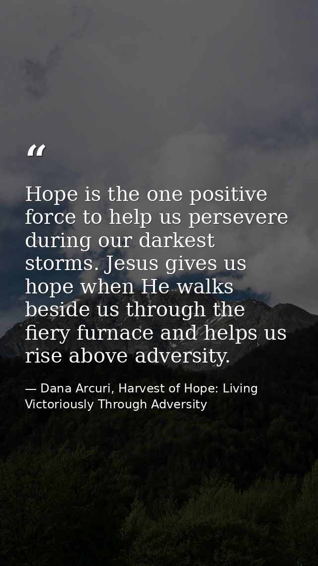 Hope is the one positive force to help us persevere during our darkest storms. Jesus gives us hope when He walks beside  — Dana Arcuri, Harvest of Hope: Living Victoriously Through Adversity