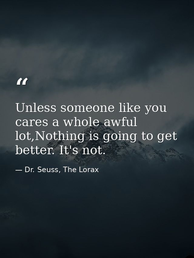 Unless someone like you cares a whole awful lot,Nothing is going to get better. It's not. — Dr. Seuss, The Lorax