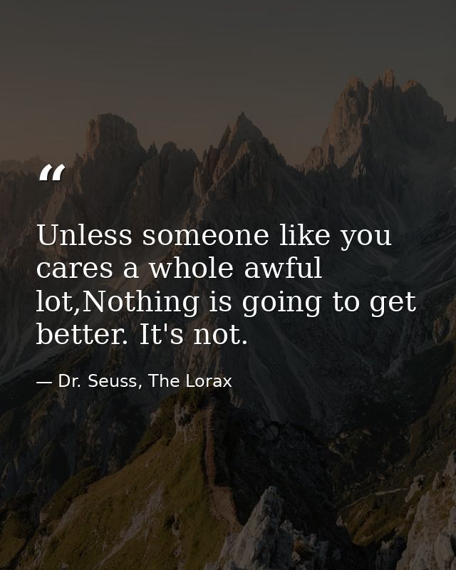 Unless someone like you cares a whole awful lot,Nothing is going to get better. It's not. — Dr. Seuss, The Lorax