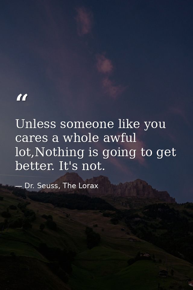 Unless someone like you cares a whole awful lot,Nothing is going to get better. It's not. — Dr. Seuss, The Lorax
