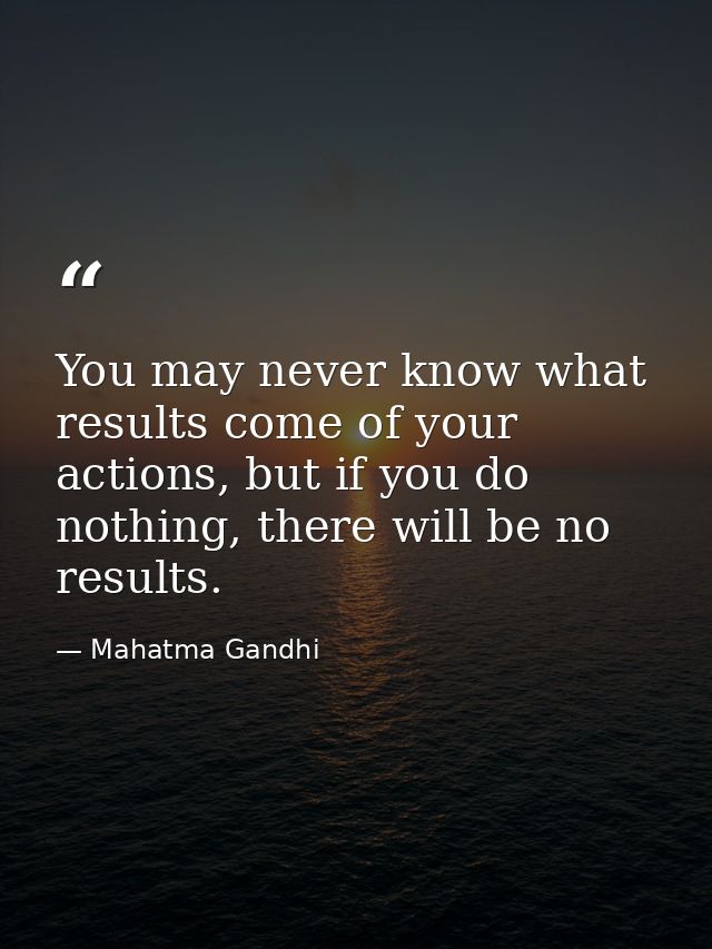 You may never know what results come of your actions, but if you do nothing, there will be no results. — Mahatma Gandhi