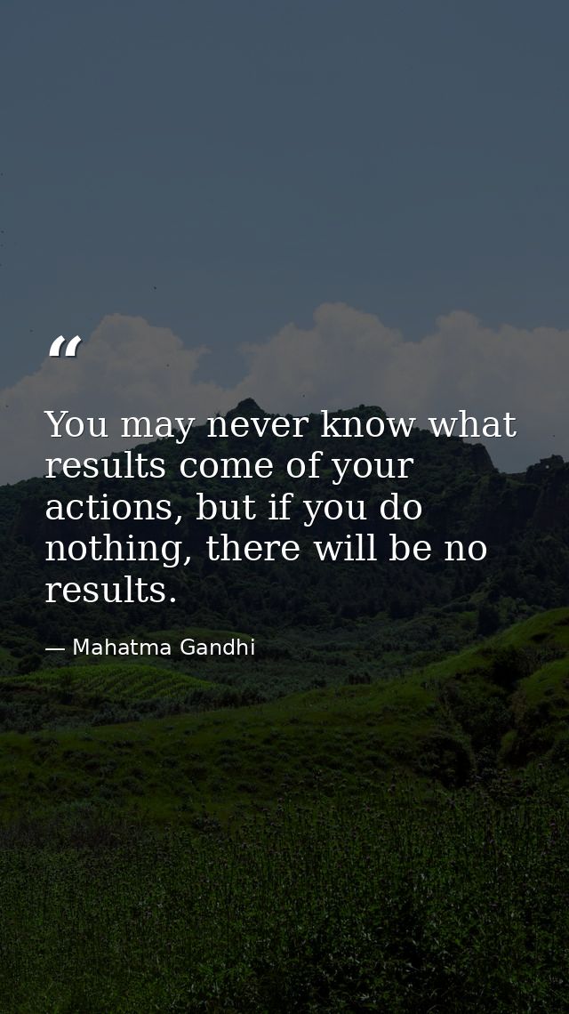 You may never know what results come of your actions, but if you do nothing, there will be no results. — Mahatma Gandhi