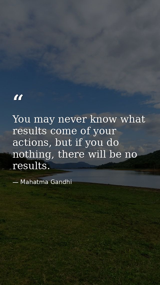 You may never know what results come of your actions, but if you do nothing, there will be no results. — Mahatma Gandhi