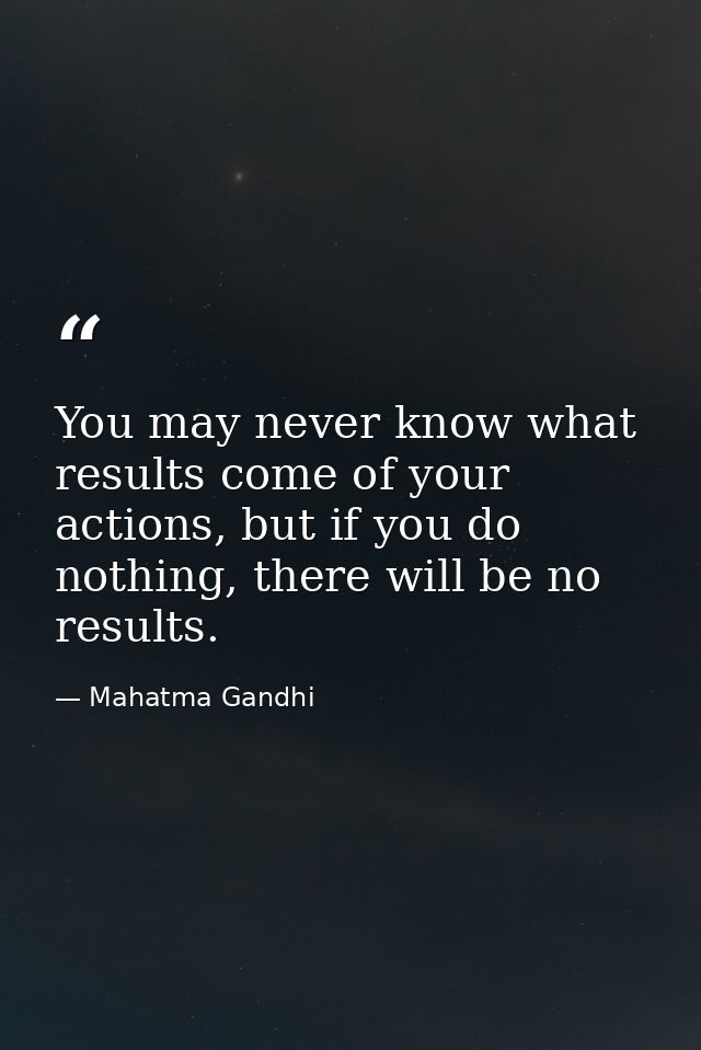 You may never know what results come of your actions, but if you do nothing, there will be no results. — Mahatma Gandhi