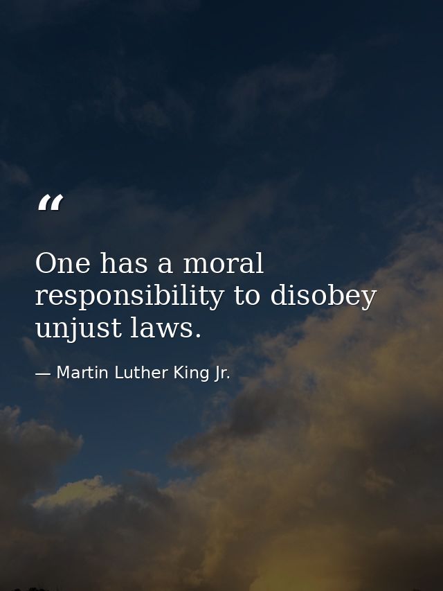 One has a moral responsibility to disobey unjust laws. — Martin Luther King Jr.