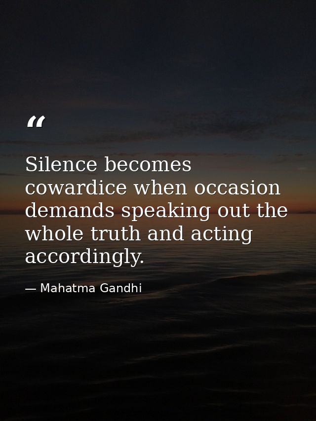 Silence becomes cowardice when occasion demands speaking out the whole truth and acting accordingly. — Mahatma Gandhi