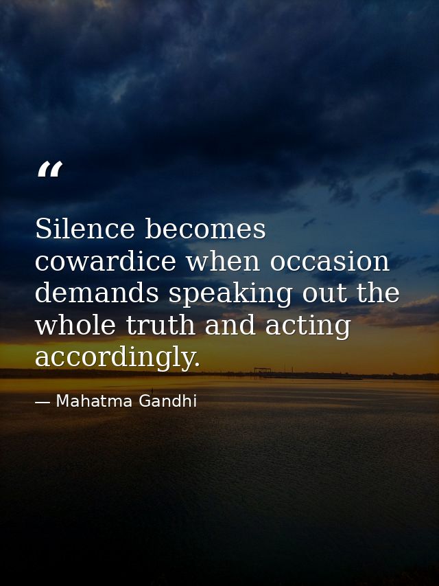 Silence becomes cowardice when occasion demands speaking out the whole truth and acting accordingly. — Mahatma Gandhi
