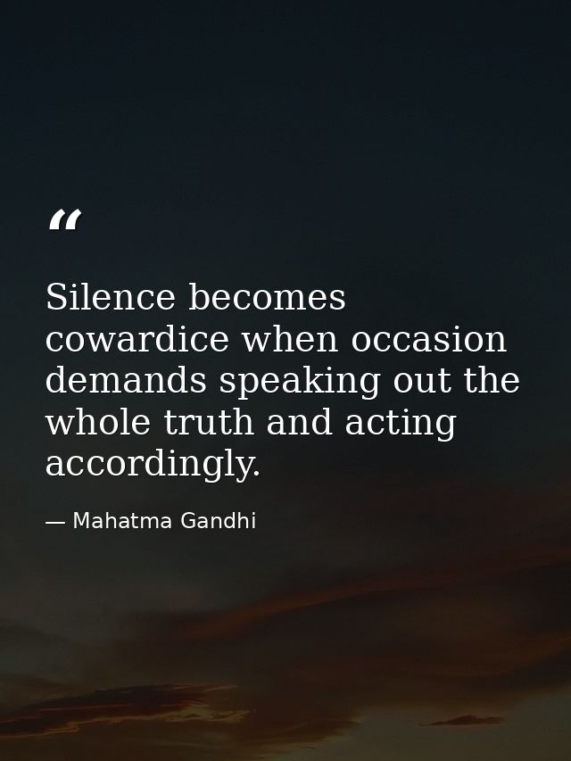 Silence becomes cowardice when occasion demands speaking out the whole truth and acting accordingly. — Mahatma Gandhi