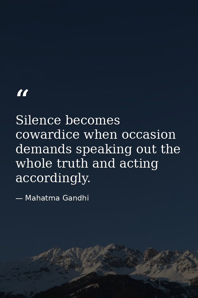 Silence becomes cowardice when occasion demands speaking out the whole truth and acting accordingly. — Mahatma Gandhi