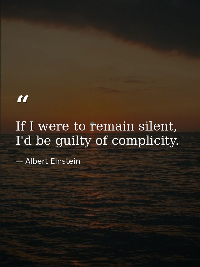 If I were to remain silent, I'd be guilty of complicity. — Albert Einstein