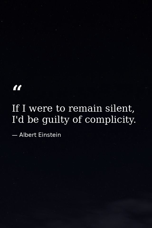 If I were to remain silent, I'd be guilty of complicity. — Albert Einstein