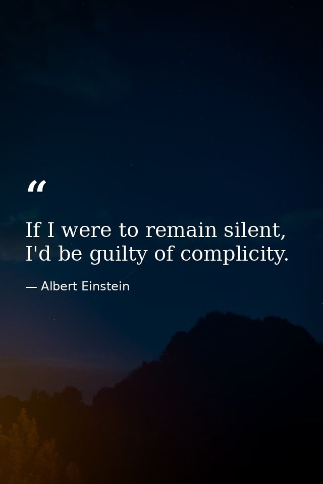 If I were to remain silent, I'd be guilty of complicity. — Albert Einstein