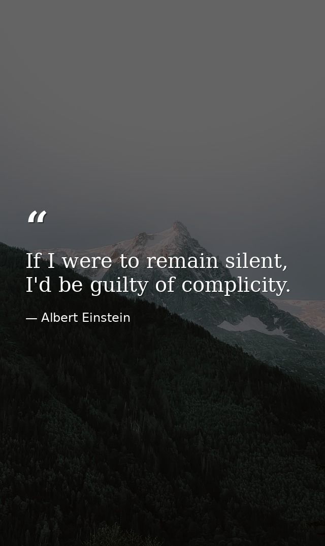 If I were to remain silent, I'd be guilty of complicity. — Albert Einstein