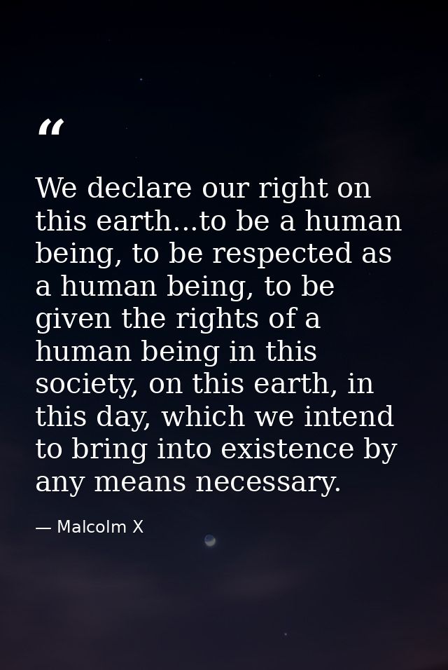 We declare our right on this earth...to be a human being, to be respected as a human being, to be given the rights of a  — Malcolm X
