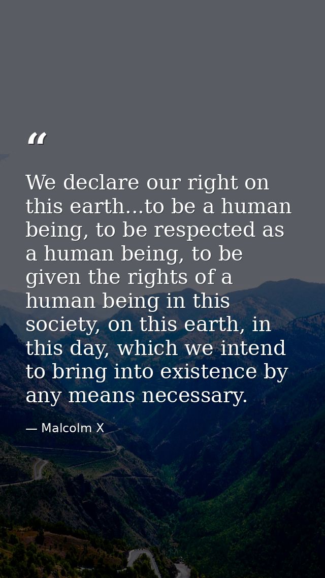 We declare our right on this earth...to be a human being, to be respected as a human being, to be given the rights of a  — Malcolm X