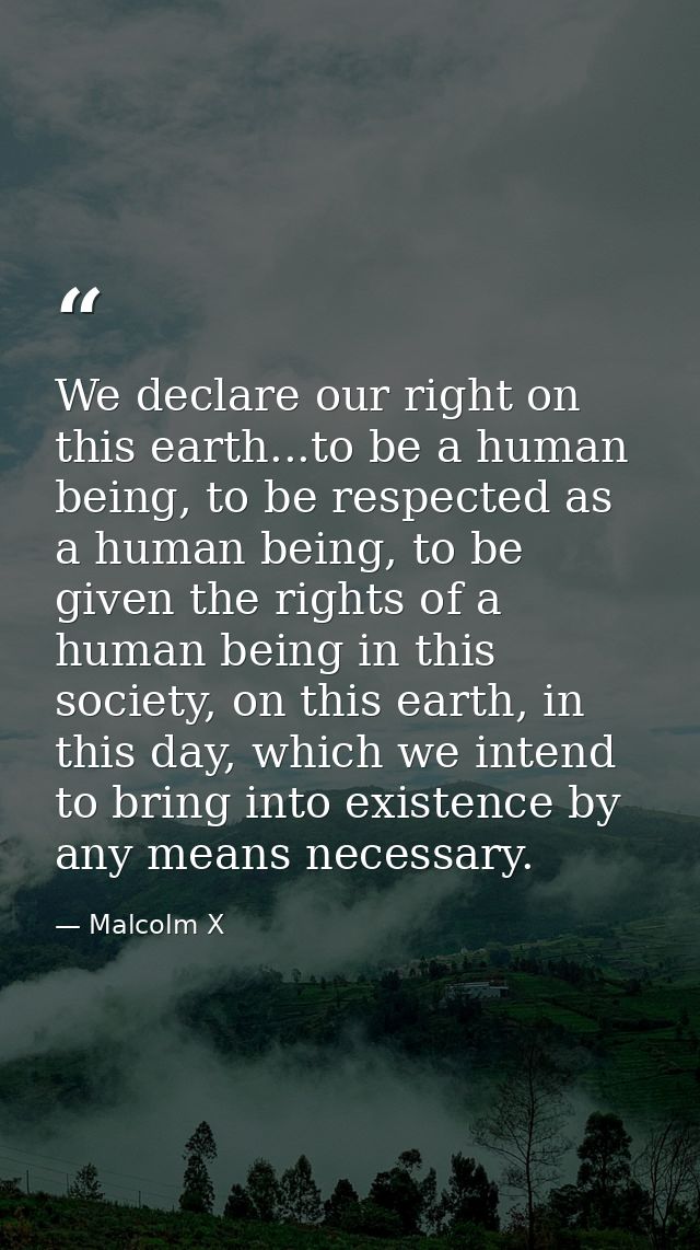 We declare our right on this earth...to be a human being, to be respected as a human being, to be given the rights of a  — Malcolm X