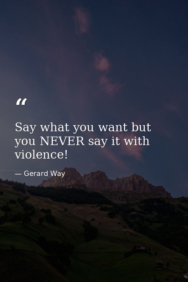 Say what you want but you NEVER say it with violence! — Gerard Way