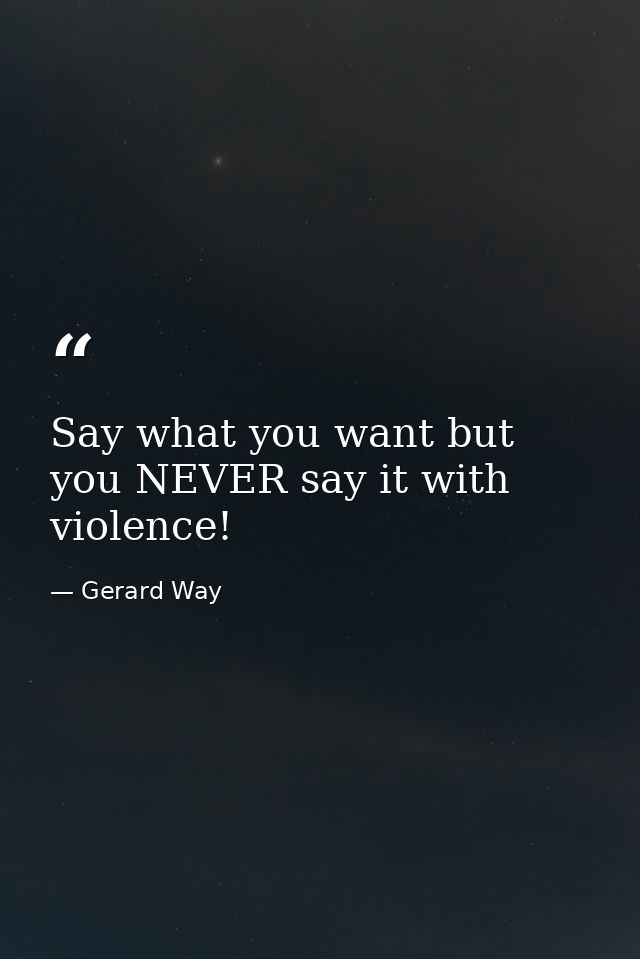 Say what you want but you NEVER say it with violence! — Gerard Way