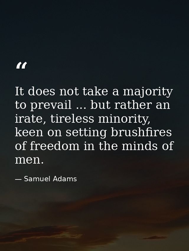 It does not take a majority to prevail ... but rather an irate, tireless minority, keen on setting brushfires of freedom — Samuel Adams