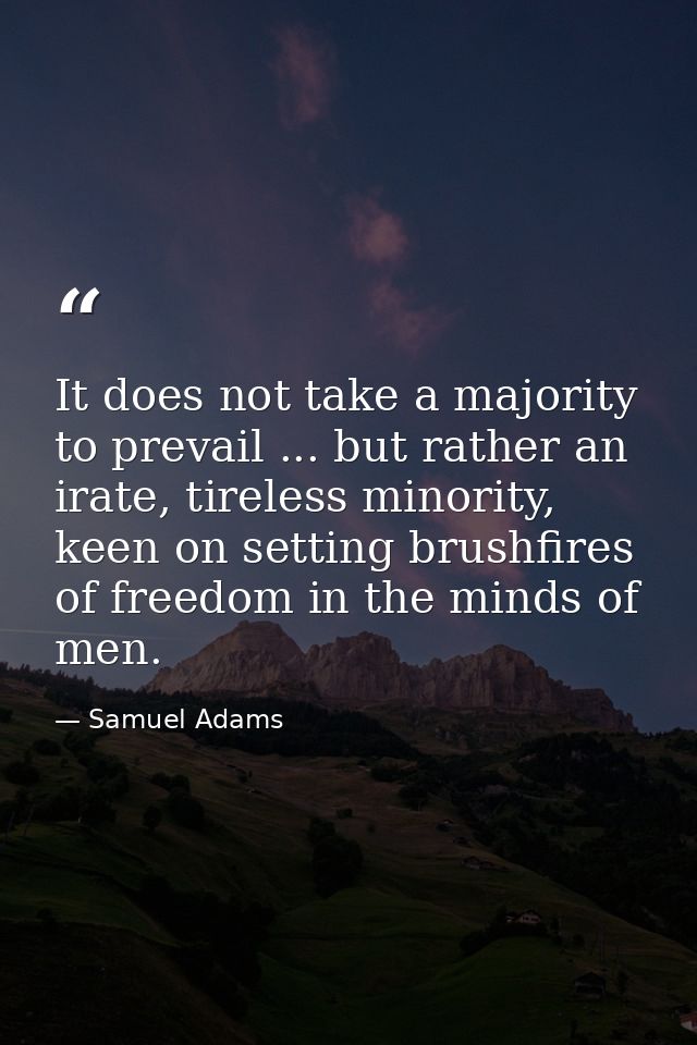 It does not take a majority to prevail ... but rather an irate, tireless minority, keen on setting brushfires of freedom — Samuel Adams