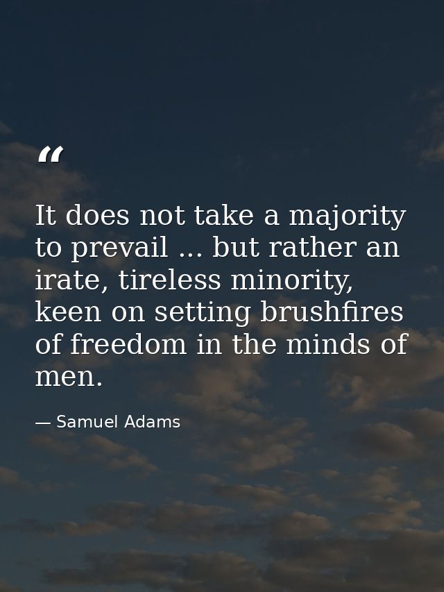 It does not take a majority to prevail ... but rather an irate, tireless minority, keen on setting brushfires of freedom — Samuel Adams