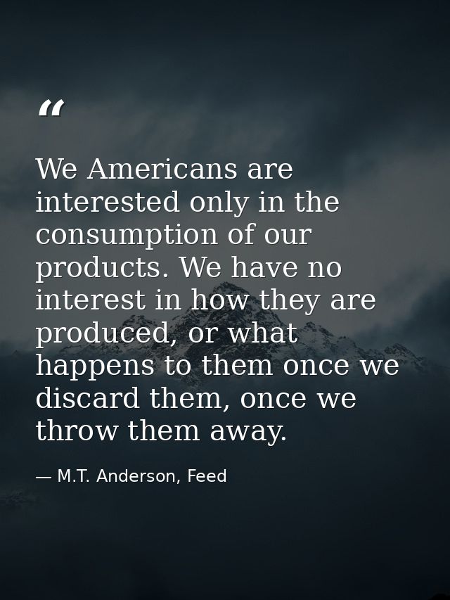 We Americans are interested only in the consumption of our products. We have no interest in how they are produced, or wh — M.T. Anderson, Feed