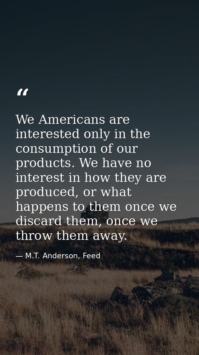 We Americans are interested only in the consumption of our products. We have no interest in how they are produced, or wh — M.T. Anderson, Feed