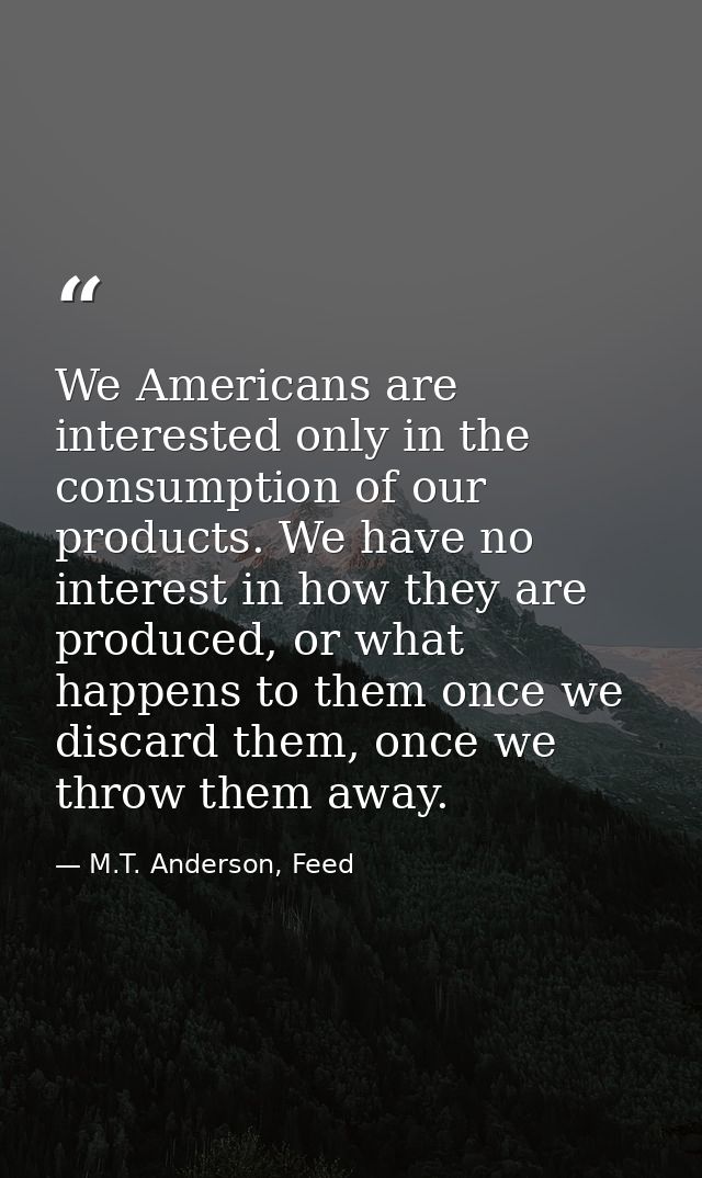 We Americans are interested only in the consumption of our products. We have no interest in how they are produced, or wh — M.T. Anderson, Feed