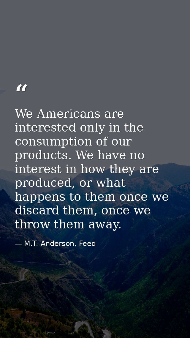 We Americans are interested only in the consumption of our products. We have no interest in how they are produced, or wh — M.T. Anderson, Feed