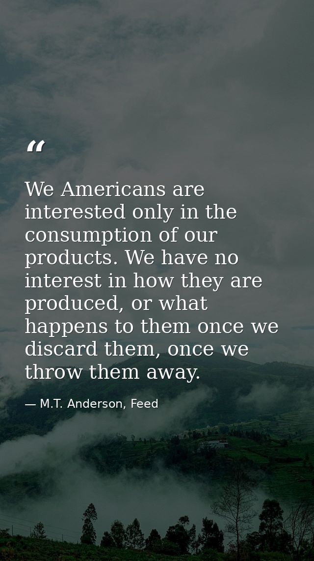We Americans are interested only in the consumption of our products. We have no interest in how they are produced, or wh — M.T. Anderson, Feed