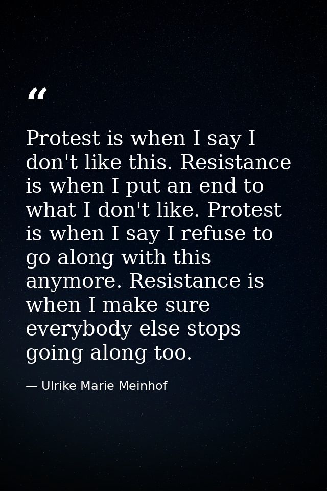 Protest is when I say I don't like this. Resistance is when I put an end to what I don't like. Protest is when I say I r — Ulrike Marie Meinhof