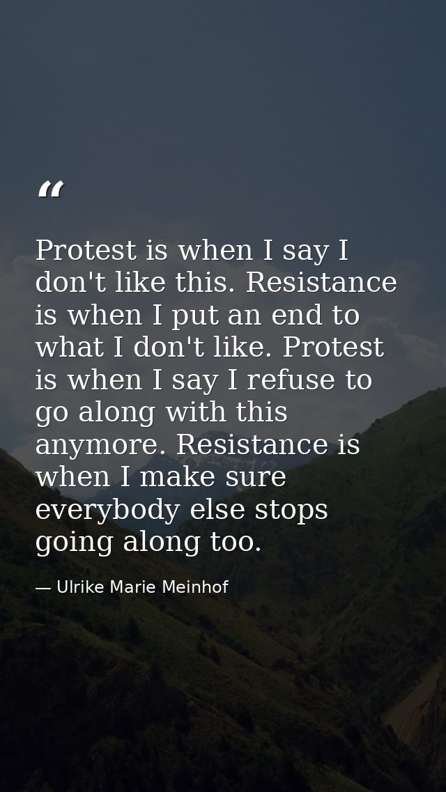 Protest is when I say I don't like this. Resistance is when I put an end to what I don't like. Protest is when I say I r — Ulrike Marie Meinhof
