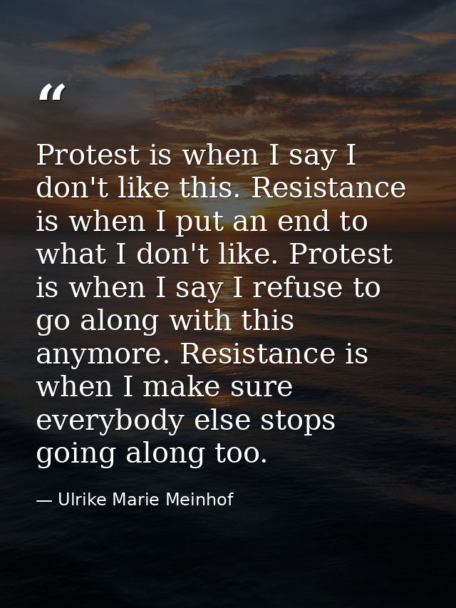 Protest is when I say I don't like this. Resistance is when I put an end to what I don't like. Protest is when I say I r — Ulrike Marie Meinhof