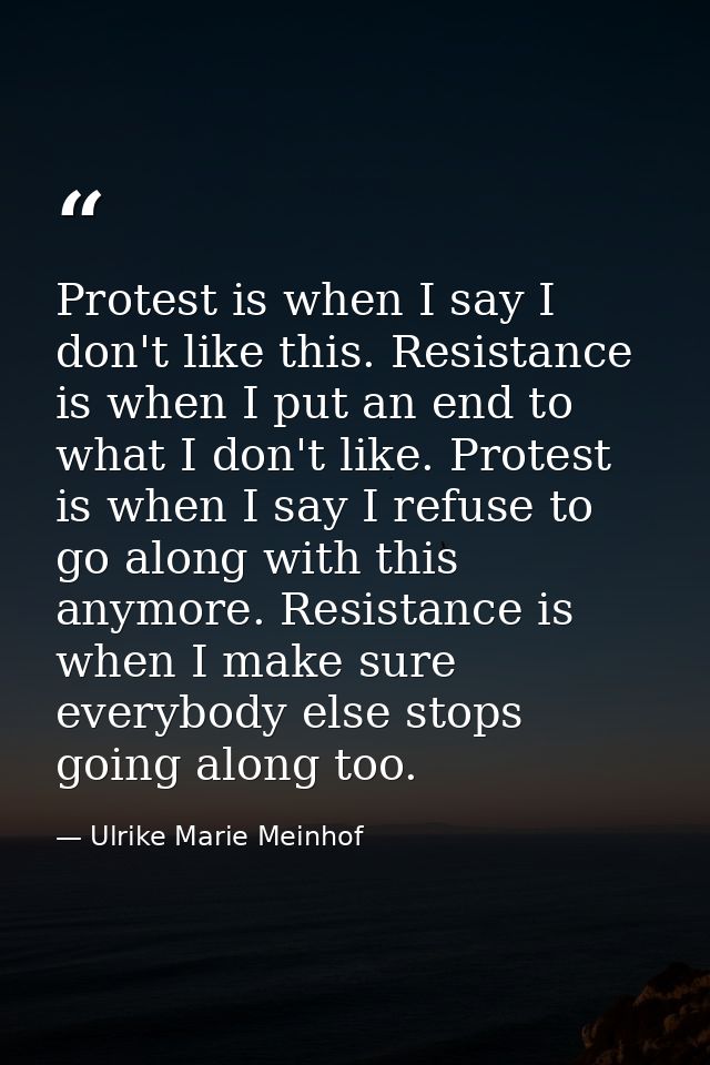 Protest is when I say I don't like this. Resistance is when I put an end to what I don't like. Protest is when I say I r — Ulrike Marie Meinhof