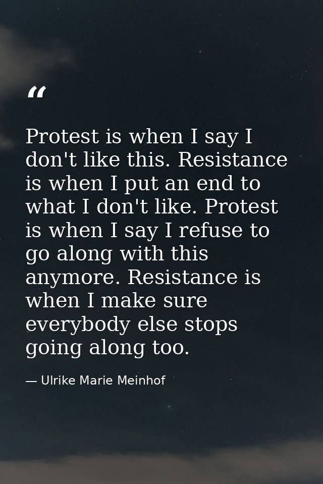 Protest is when I say I don't like this. Resistance is when I put an end to what I don't like. Protest is when I say I r — Ulrike Marie Meinhof